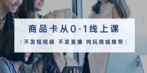 (9834期)商品卡从0-1线上课(不发短视频 不发直播 纯玩商城推荐)32节课-创客云联盟