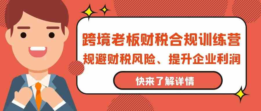 跨境老板财税合规训练营，规避财税风险、提升企业利润-创客云联盟