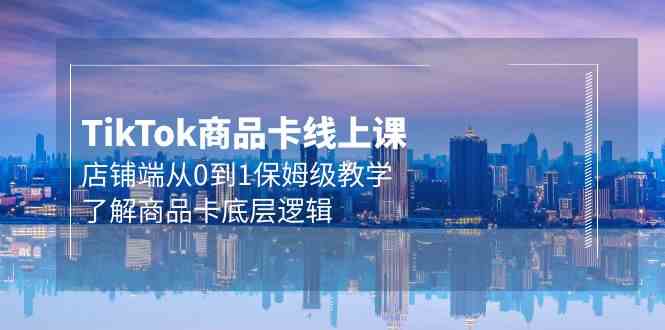 （9843期）Tk商品卡线上课，店铺端从0到1保姆级教学，了解商品卡底层逻辑（20节）-创客云联盟