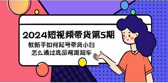 （9844期）2024短视频带货第5期，教新手如何起号，带货小白怎么通过选品弯道超车-创客云联盟