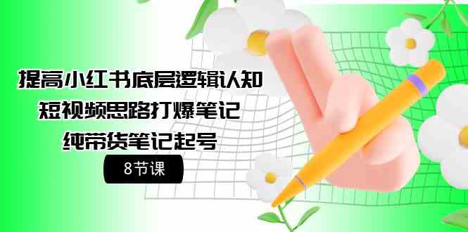 提高小红书底层逻辑认知+短视频思路打爆笔记+纯带货笔记起号（8节课）-创客云联盟