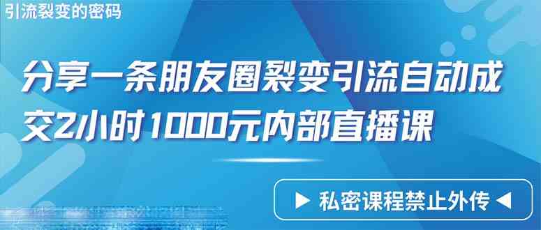 （9850期）仅靠分享一条朋友圈裂变引流自动成交2小时1000内部直播课程-创客云联盟