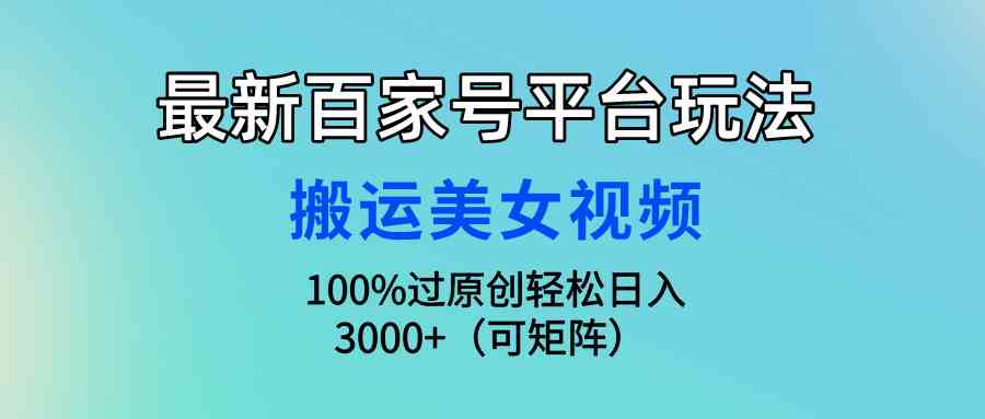 （9852期）最新百家号平台玩法，搬运美女视频100%过原创大揭秘，轻松日入3000+（可…-创客云联盟