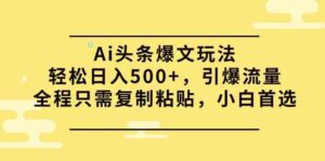 （9853期）Ai头条爆文玩法，轻松日入500+，引爆流量全程只需复制粘贴，小白首选-创客云联盟