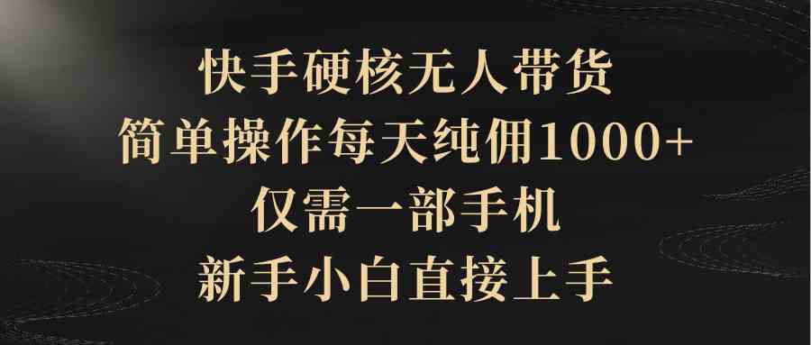 （9861期）快手硬核无人带货，简单操作每天纯佣1000+,仅需一部手机，新手小白直接上手-创客云联盟