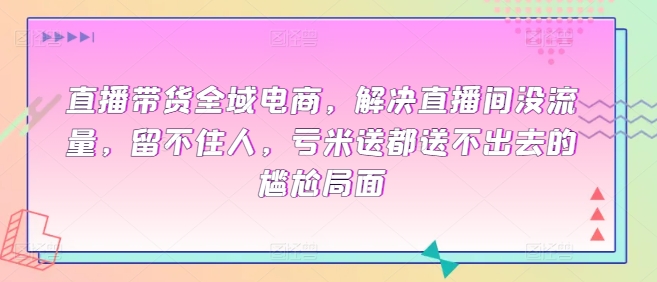 直播带货全域电商，解决直播间没流量，留不住人，亏米送都送不出去的尴尬局面-创客云联盟