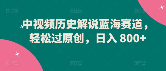 中视频历史解说蓝海赛道，轻松过原创，日入 800+-创客云联盟