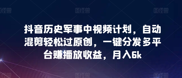 抖音历史军事中视频计划，自动混剪轻松过原创，一键分发多平台赚播放收益，月入6k-创客云联盟