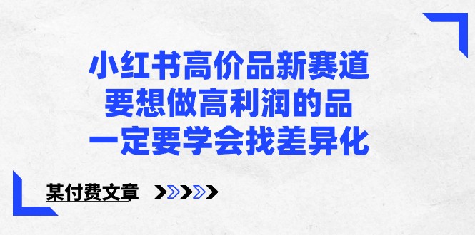 某公众号付费文章-小红书高价品新赛道，要想做高利润的品，一定要学会找差异化！-创客云联盟