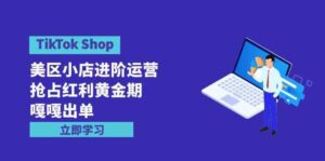 (9886期)TikTok Shop-美区小店进阶运营,抢占红利黄金期 嘎嘎出单(7节课)-创客云联盟