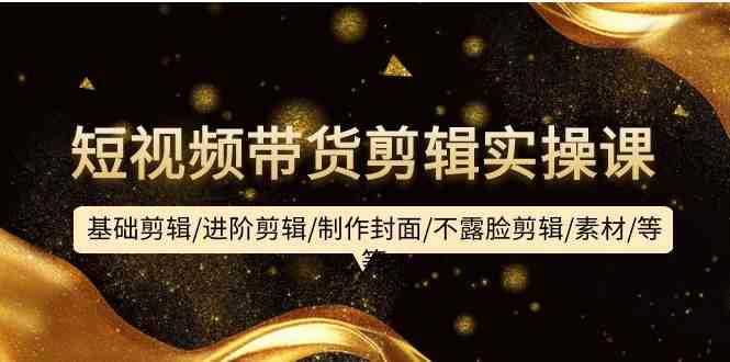 （9887期）短视频带货剪辑实操课：基础剪辑/进阶剪辑/制作封面/不露脸剪辑/素材/等等-创客云联盟