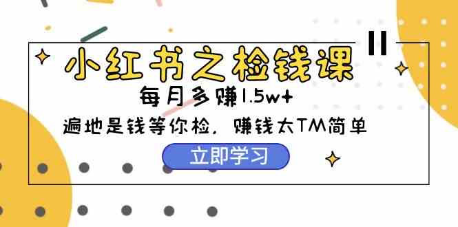 （9890期）小红书之检钱课：从0开始实测每月多赚1.5w起步，赚钱真的太简单了（98节）-创客云联盟