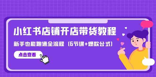 最新小红书店铺开店带货教程，新手也能跑通全流程（6节课+爆款公式）-创客云联盟