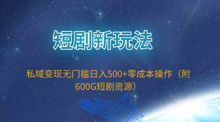 （9894期）短剧新玩法，私域变现无门槛日入500+零成本操作（附600G短剧资源）-创客云联盟