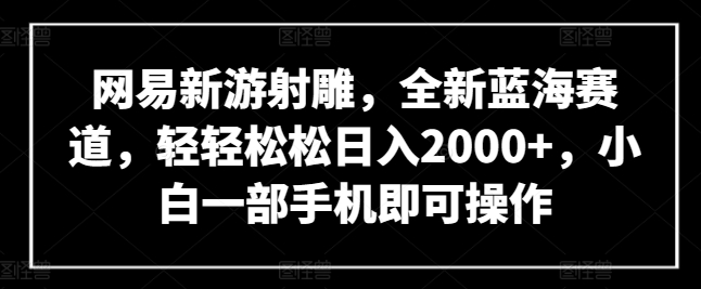 网易新游射雕，全新蓝海赛道，轻轻松松日入2000+，小白一部手机即可操作-创客云联盟