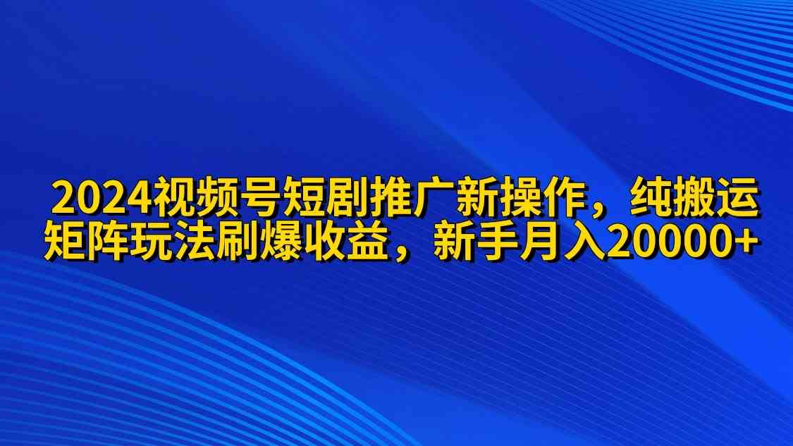 （9916期）2024视频号短剧推广新操作 纯搬运+矩阵连爆打法刷爆流量分成 小白月入20000-创客云联盟