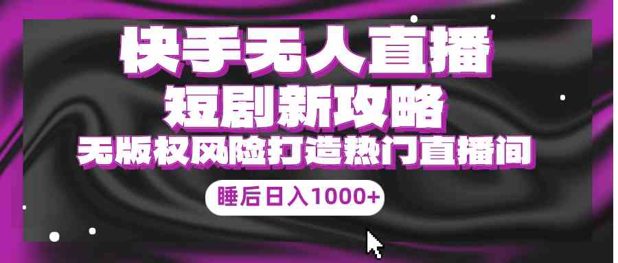 （9918期）快手无人直播短剧新攻略，合规无版权风险，打造热门直播间，睡后日入1000+-创客云联盟