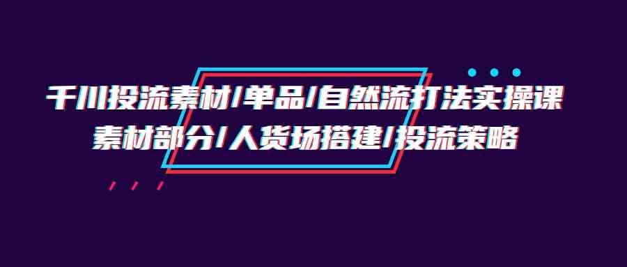 千川投流素材/单品/自然流打法实操培训班，素材部分/人货场搭建/投流策略-创客云联盟