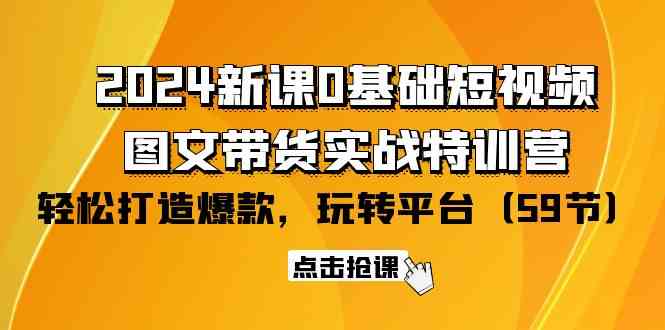 2024新课0基础短视频+图文带货实战特训营：玩转平台，轻松打造爆款（59节）-创客云联盟