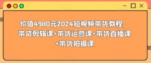 价值4980元2024短视频带货教程，带贷剪辑课+带货运营课+带货直播课+带货拍摄课-创客云联盟