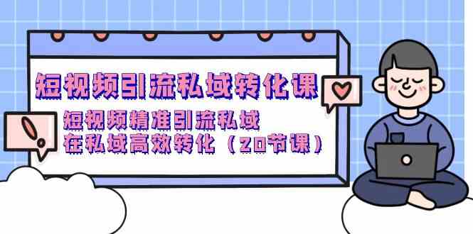 （9926期）短视频引流 私域转化课，短视频精准引流私域，在私域高效转化（20节课）-创客云联盟
