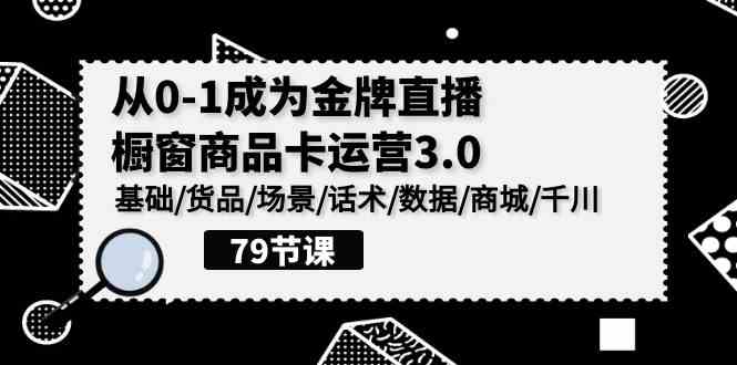 （9927期）0-1成为金牌直播-橱窗商品卡运营3.0，基础/货品/场景/话术/数据/商城/千川-创客云联盟
