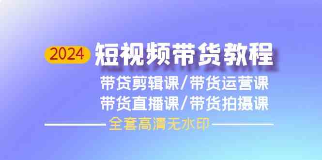 （9929期）2024短视频带货教程，剪辑课+运营课+直播课+拍摄课（全套高清无水印）-创客云联盟