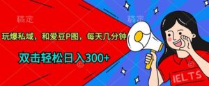 玩爆私域，和爱豆P图，每天几分钟 轻松日入300+-创客云联盟