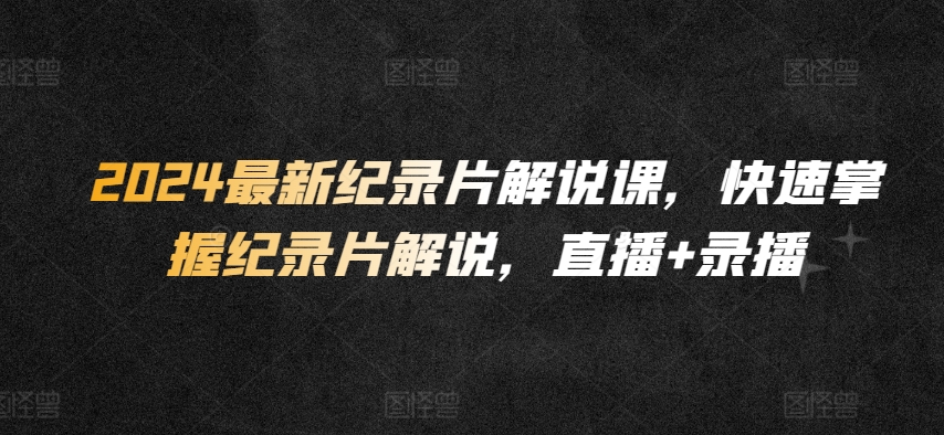 2024最新纪录片解说课，快速掌握纪录片解说，直播+录播-创客云联盟