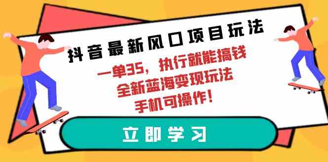 （9948期）抖音最新风口项目玩法，一单35，执行就能搞钱 全新蓝海变现玩法 手机可操作-创客云联盟