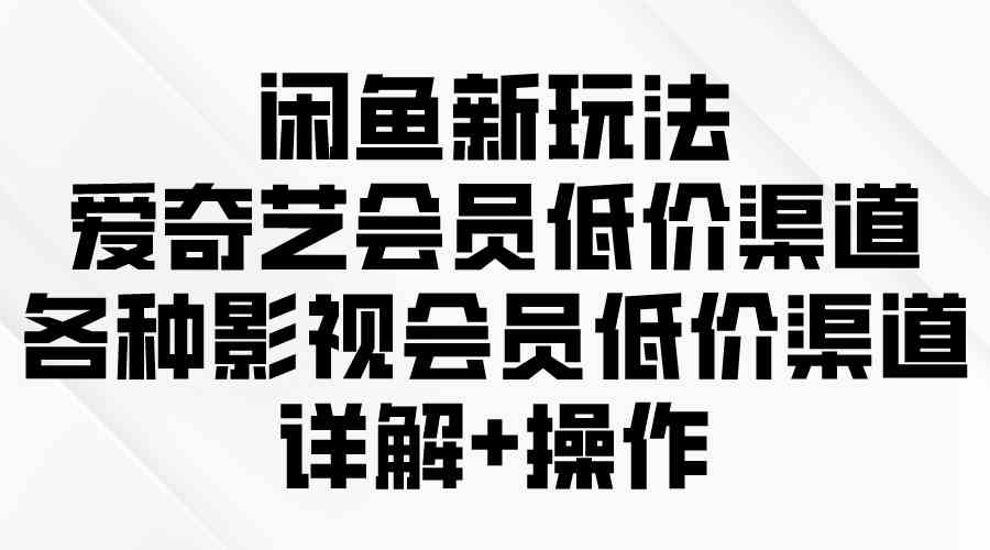 （9950期）闲鱼新玩法，爱奇艺会员低价渠道，各种影视会员低价渠道详解-创客云联盟