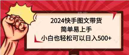 （9958期）2024快手图文带货，简单易上手，小白也轻松可以日入500+-创客云联盟