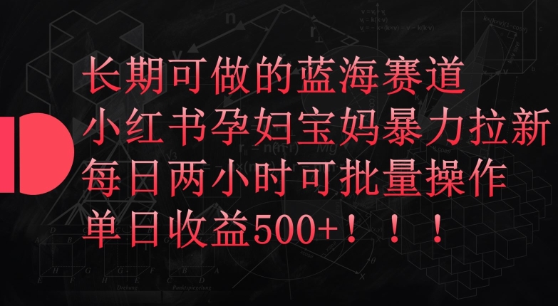 长期可做的蓝海赛道，小红书孕妇宝妈暴力拉新玩法，每日两小时可批量操作，单日收益500+-创客云联盟