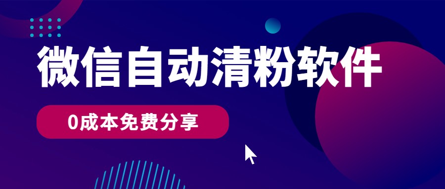 微信自动清粉软件，0成本免费分享，可自用可变现，一天400+-创客云联盟