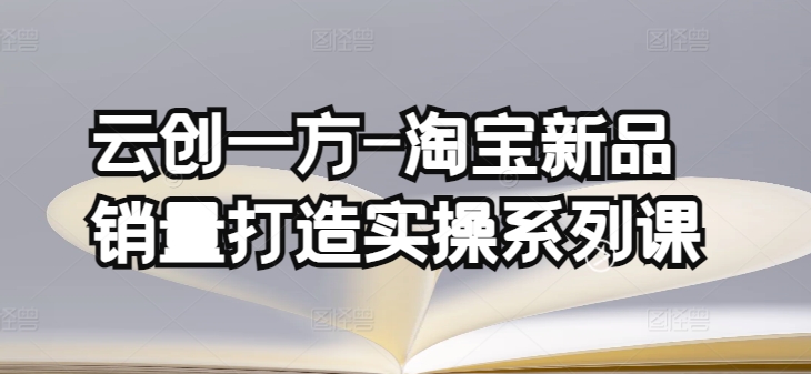 云创一方-淘宝新品销量打造实操系列课，基础销量打造(4课程)+补单渠道分析(4课程)-创客云联盟