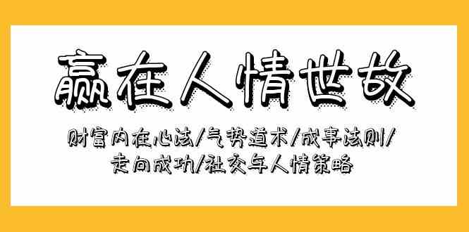（9959期）赢在-人情世故：财富内在心法/气势道术/成事法则/走向成功/社交与人情策略-创客云联盟