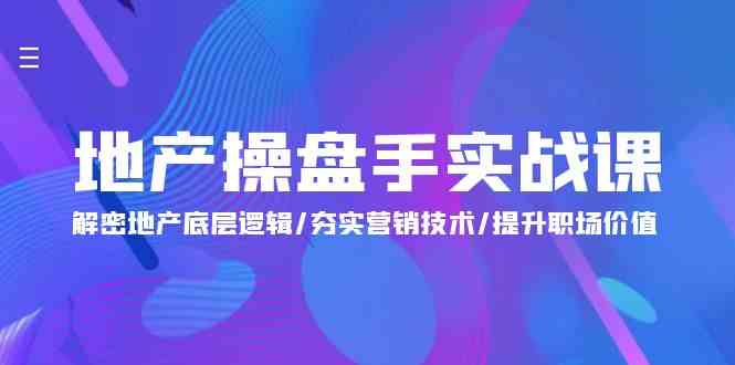 （9960期）地产 操盘手实战课：解密地产底层逻辑/夯实营销技术/提升职场价值（24节）-创客云联盟