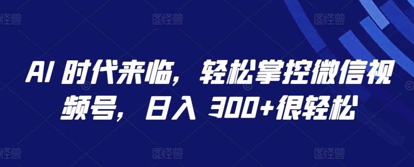 AI 时代来临，轻松掌控微信视频号，日入 300+很轻松-创客云联盟