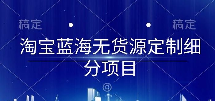 淘宝蓝海无货源定制细分项目，从0到起店实操全流程-创客云联盟