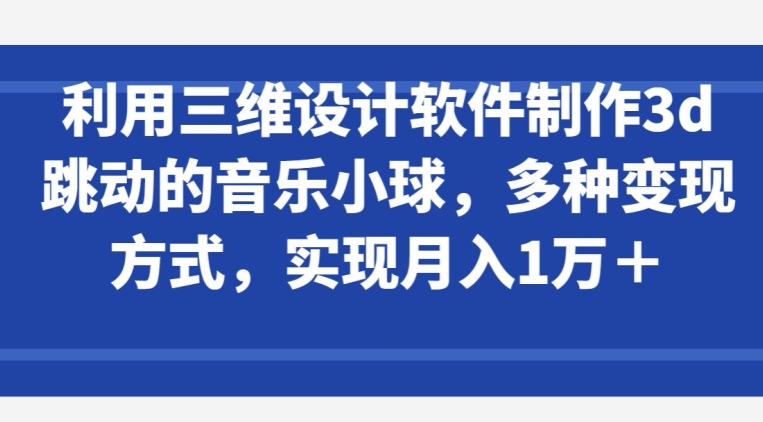 利用三维设计软件制作3d跳动的音乐小球，多种变现方式，实现月入1万+-创客云联盟
