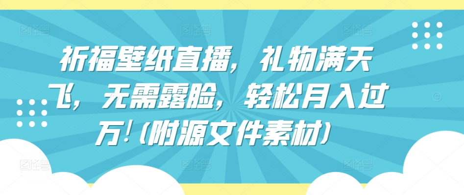 祈福壁纸直播，礼物满天飞，无需露脸，轻松月入过万!(附源文件素材)-创客云联盟