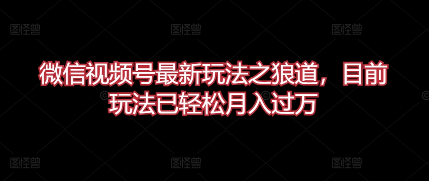 微信视频号最新玩法之狼道，目前玩法已轻松月入过万-创客云联盟
