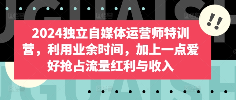 2024独立自媒体运营师特训营，利用业余时间，加上一点爱好抢占流量红利与收入-创客云联盟