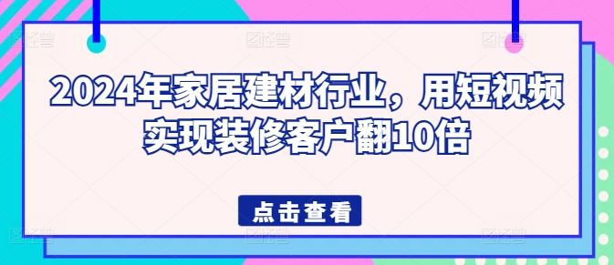 2024年家居建材行业，用短视频实现装修客户翻10倍-创客云联盟