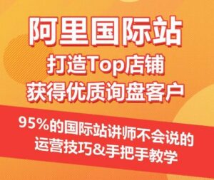 【阿里国际站】打造Top店铺&获得优质询盘客户，​95%的国际站讲师不会说的运营技巧-创客云联盟