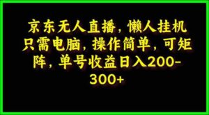 （9973期）京东无人直播，电脑挂机，操作简单，懒人专属，可矩阵操作 单号日入200-300-创客云联盟