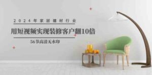 (9975期)2024年家居建材行业,用短视频实现装修客户翻10倍(56节高清无水印)-创客云联盟