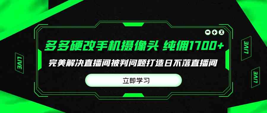 （9987期）多多硬改手机摄像头，单场带货纯佣1700+完美解决直播间被判问题，打造日…-创客云联盟