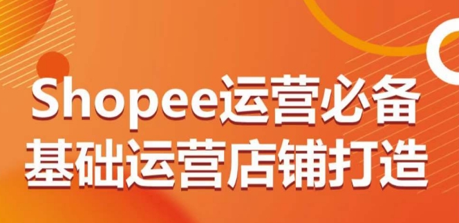 Shopee运营必备基础运营店铺打造，多层次的教你从0-1运营店铺-创客云联盟
