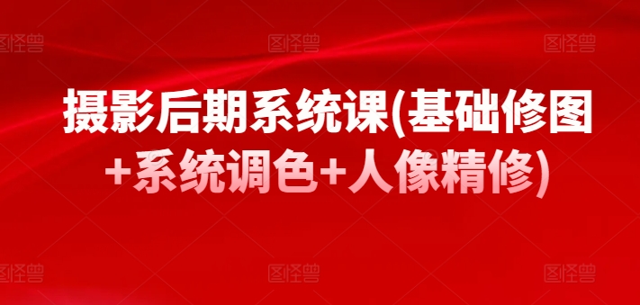 摄影后期系统课(基础修图+系统调色+人像精修)-创客云联盟